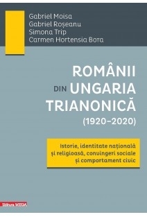 Românii din Ungaria trianonică (1920+2020) : istorie, identitate naţională şi religioasă, convingeri sociale şi comportament civic