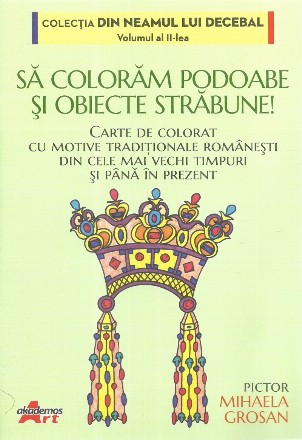 Să colorăm podoabe şi obiecte străbune! : Carte de colorat cu motive tradiţionale româneşti din cele mai vechi timpuri şi până în prezent