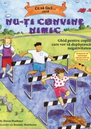 Ce să faci... când nu-ţi convine nimic. Ghid pentru copiii care vor să depăşească negativitatea