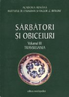 Sarbatori si obiceiuri. Transilvania. Vol. III