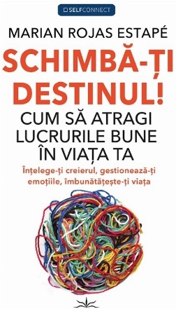 Schimbă-ţi destinul! : cum să atragi lucrurile bune în viaţa ta,înţelege-ţi creierul, gestionează-ţi, îmbunătăţeşte-ţi viaţa