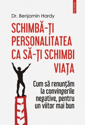 Schimbă-ți personalitatea ca să-ți schimbi viața Cum să renunţăm la convingerile negative, pentru un viitor mai bun