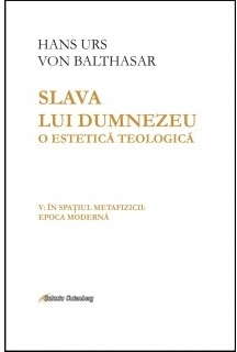 Slava lui Dumnezeu. O estetica teologica. Volumul V. In spatiul metafizicii: epoca moderna