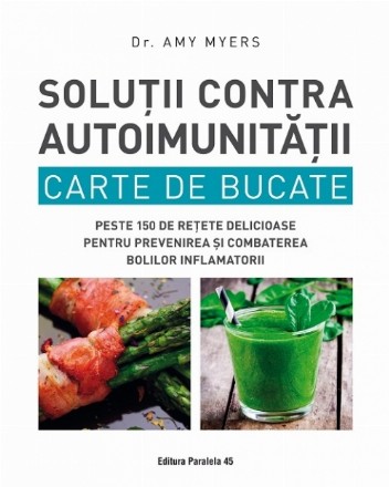 Soluții contra autoimunității. Carte de bucate. Peste 150 de rețete delicioase pentru prevenirea și combaterea bolilor inflamatorii