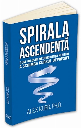 Spirala ascendenta. Cum folosim neurostiinta pentru a schimba cursul depresiei