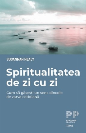 Spiritualitatea de zi cu zi. Cum sa gasesti un sens dincolo de zarva cotidiana