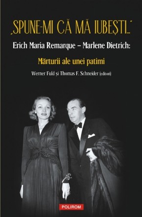 „Spune-mi că mă iubești...” Erich Maria Remarque – Marlene Dietrich: Mărturii ale unei patimi