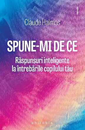 Spune-mi de ce. Raspunsuri inteligente la intrebarile copilului tau