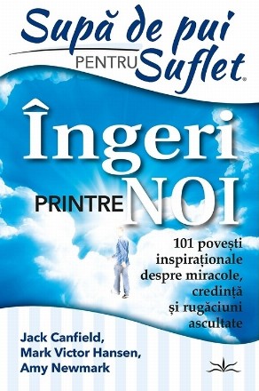 Supă de pui pentru suflet : îngeri printre noi,101 poveşti inspiraţionale despre miracole, credinţă şi rugăciuni ascultate