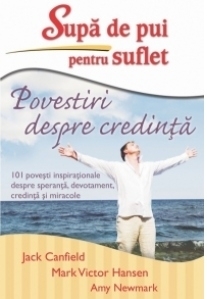 Supa de pui pentru suflet - Povestiri despre credinta. 101 povesti inspirationale despre speranta, devotament, credinta si miracole