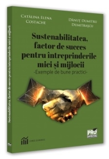 Sustenabilitatea, factor de succes pentru întreprinderile mici şi mijlocii : exemple de bune practici