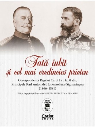 Tată iubit şi cel mai credincios prieten : corespondenţa Regelui Carol I cu tatăl său, Principele Karl Anton de Hohenzollern-Sigmaringen (1866-1881)