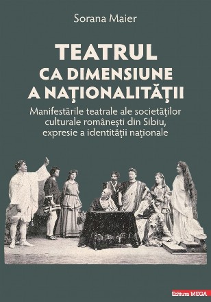 Teatrul ca dimensiune a naţionalităţii : manifestările teatrale ale societăţilor culturale româneşti din Sibiu, expresie a identităţii naţionale