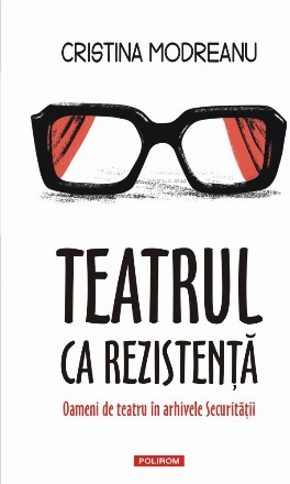 Teatrul ca rezistenţă : oameni de teatru în arhivele Securităţii