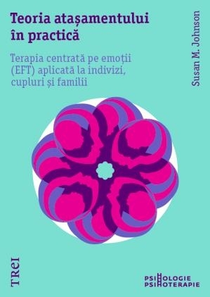 Teoria atașamentului în practică. Terapia centrată pe emoții (EFT) aplicată la indivizi, cupluri și familii