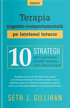 Terapia cognitiv-comportamentală pe înţelesul tuturor : 10 strategii pentru gestionarea anxietăţii, depresiei, furiei, panicii şi grijilor