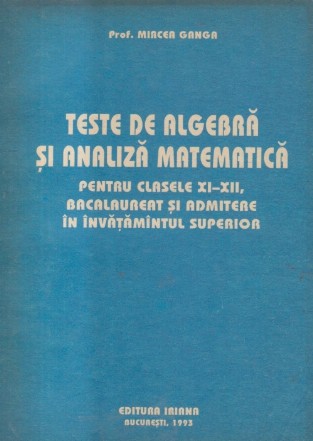 Teste de algebra si analiza matematica pentru clasele XI-XII, bacalaureat si admitere in invatamintul superior (Ganga, Editie 1993)