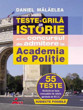 Teste-grilă de istorie pentru concursul de admitere la Academia de Poliţie : 55 teste alcătuite pe baza manualelor de istorie aprobate de M.E.C.,subiecte posibile