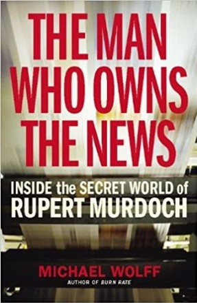 The Man Who Owns the News. Inside the Secret World of Rupert Murdoch