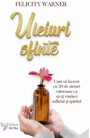 Uleiuri sfinte : Cum să lucrezi cu 20 de uleiuri valoroase ca să-ţi vindeci sufletul şi spiritul