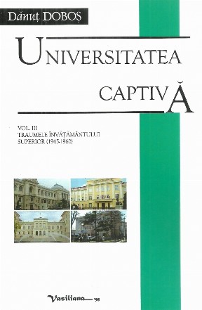 Universitatea captiva. Volumul III: Traumele invatamantului superior (1945-1960)