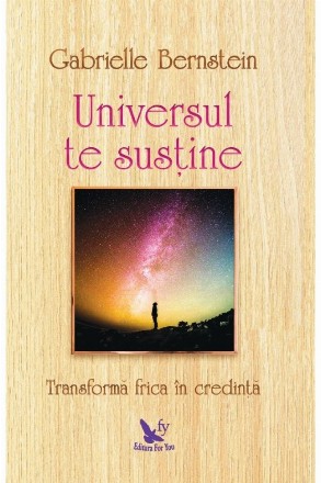 Universul te sustine. Transforma-ti frica in credinta