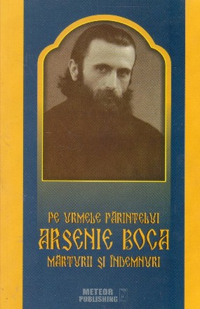 Pe urmele parintelui Arsenie Boca. Marturii si indemnuri