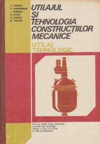 Utilajul si tehnologia constructiilor mecanice - Utilaj tehnologic, Manual pentru licee industriale cu profil de mecanica, clasele a XI-a si a XII-a, si scoli profesionale