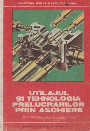 Utilajul si tehnologia prelucrarilor prin aschiere - Manual pentru licee industriale cu profil de mecanica, clasa a XI-A, si scoli profesionale