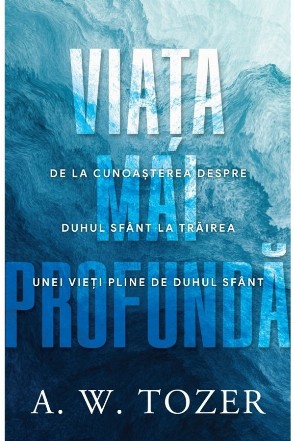 Viaţa mai profundă : de la cunoaşterea despre Duhul Sfânt la trăirea unei vieţi pline de Duhul Sfânt