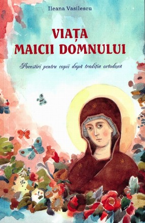 Viaţa Maicii Domnului : povestiri pentru copii după tradiţia ortodoxă