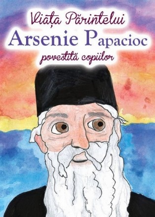 Viaţa Părintelui Arsenie Papacioc : povestită copiilor