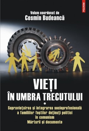 Vieţi în umbra trecutului. Supraviețuirea și integrarea socioprofesională a familiilor foștilor deținuți politici în comunism. Mărturii şi documente. Volumul I