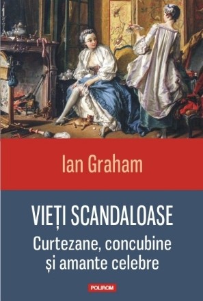 Vieţi scandaloase. Curtezane, concubine şi amante celebre