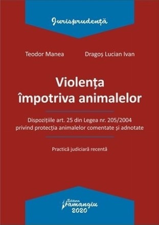 Violenta impotriva animalelor. Dispozitiile art. 25 din Legea nr. 205/2004 privind protectia animalelor comentate si adnotate Practica judiciara recenta