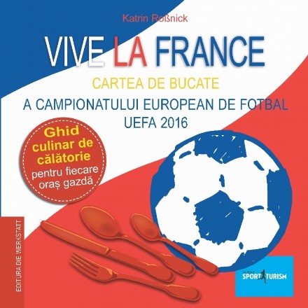 Vive la France - Carte de bucate frantuzeasca - Cartea de bucate a Campionatului European de Fotbal UEFA 2016. Ghid culinar de calatorie pentru fiecare oras gazda