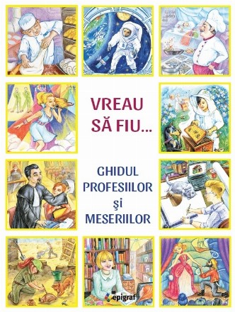 Vreau sa fiu. Ghidul profesiilor si meseriilor